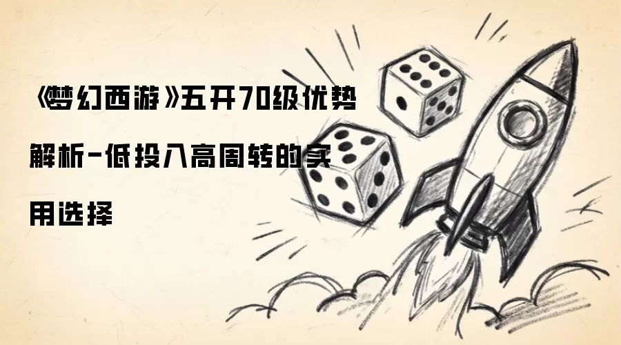 《梦幻西游》五开70级优势解析-低投入高周转的实用选择