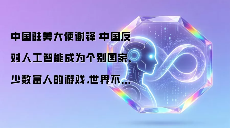 中国驻美大使谢锋：中国反对人工智能成为个别国家、少数富人的游戏，世界不希望看到“人工智能铁幕”、“人工智能版星球大战”
