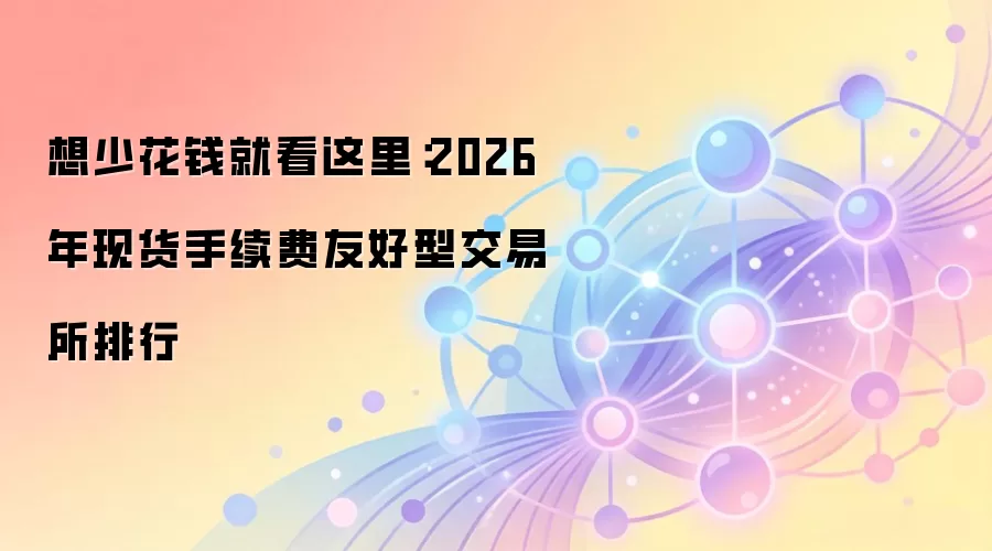 想少花钱就看这里：2026年现货手续费友好型交易所排行