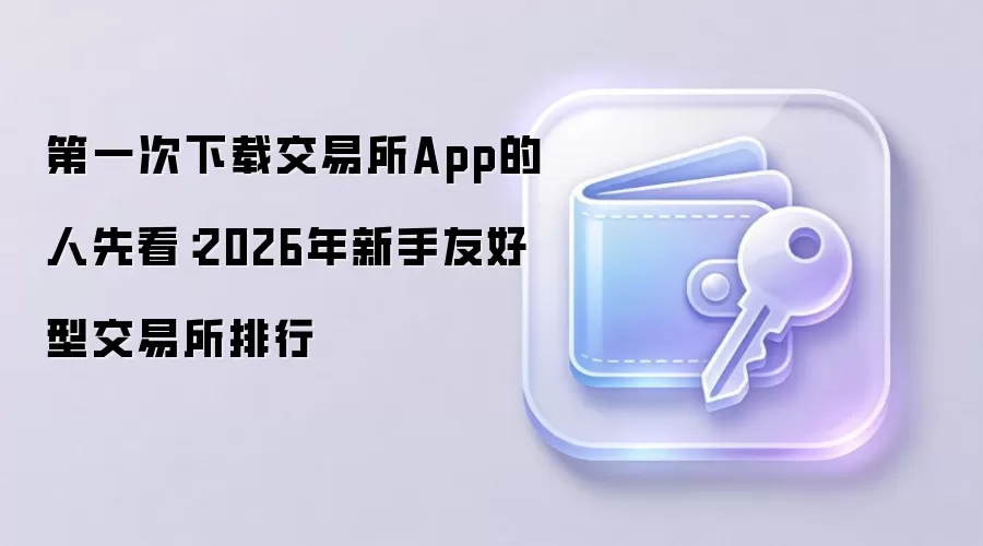 第一次下载交易所App的人先看：2026年新手友好型交易所排行