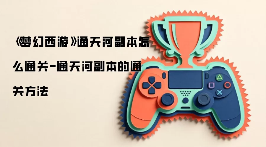 《梦幻西游》通天河副本怎么通关-通天河副本的通关方法