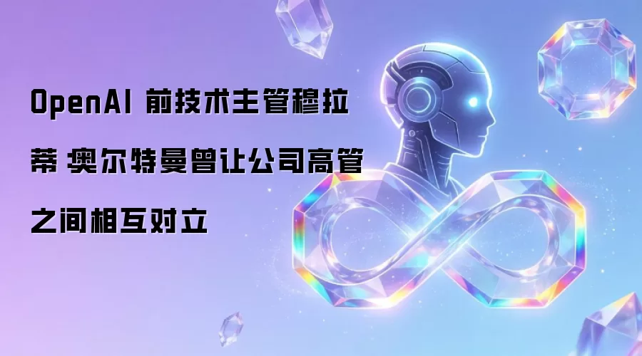 OpenAI 前技术主管穆拉蒂：奥尔特曼曾让公司高管之间相互对立