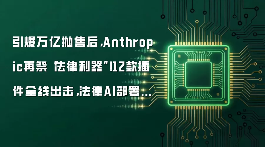引爆万亿抛售后，Anthropic再祭“法律利器”！12款插件全线出击，法律AI部署加速落地