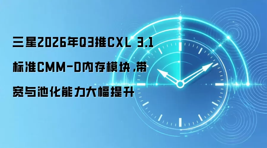 三星2026年Q3推CXL 3.1标准CMM-D内存模块，带宽与池化能力大幅提升