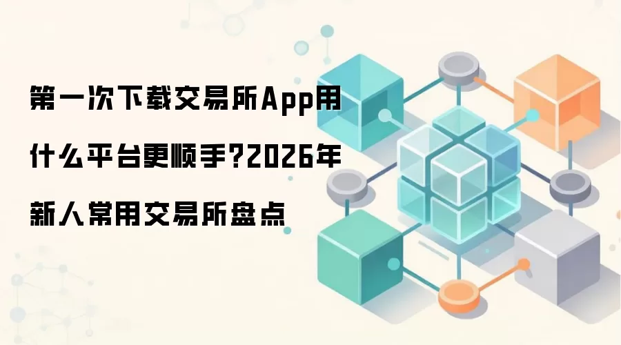 第一次下载交易所App用什么平台更顺手?2026年新人常用交易所盘点