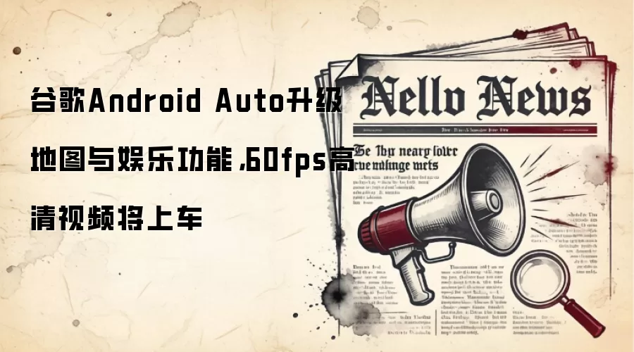 谷歌Android Auto升级地图与娱乐功能,60fps高清视频将上车