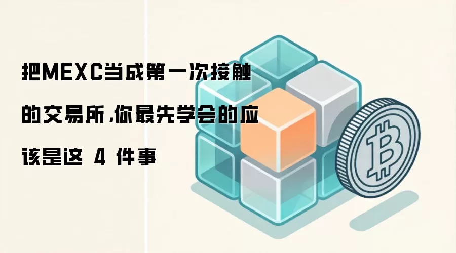把MEXC当成第一次接触的交易所,你最先学会的应该是这 4 件事
