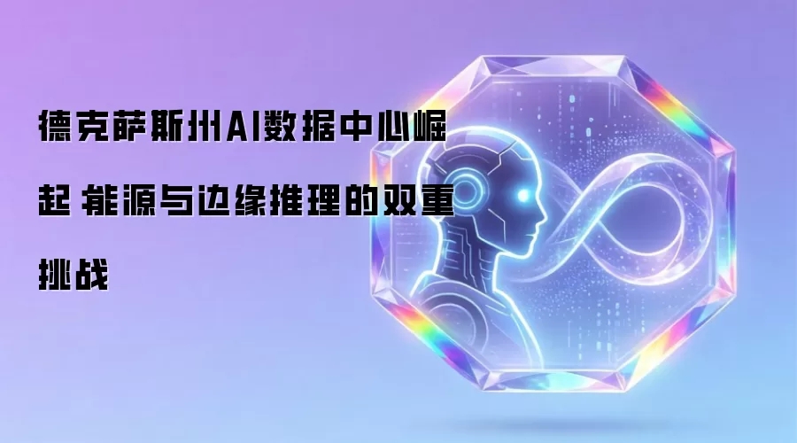 德克萨斯州AI数据中心崛起：能源与边缘推理的双重挑战