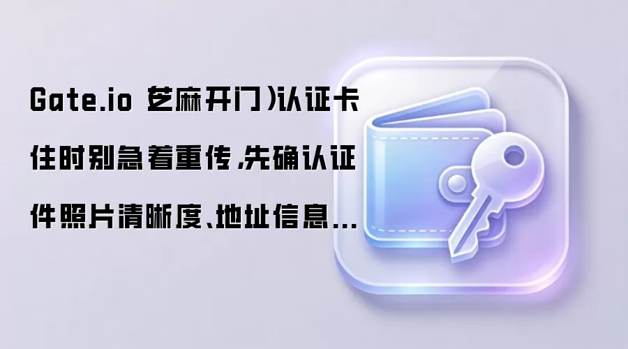 Gate.io（芝麻开门）认证卡住时别急着重传，先确认证件照片清晰度、地址信息、证件边框