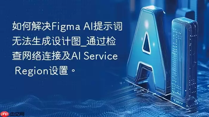 如何解决Figma AI提示词无法生成设计图_通过检查网络连接及AI Service Region设置。
