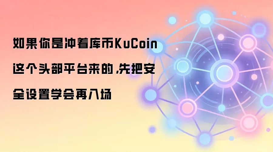 如果你是冲着库币KuCoin这个头部平台来的，先把安全设置学会再入场