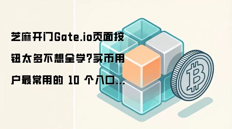 芝麻开门Gate.io页面按钮太多不想全学?买币用户最常用的 10 个入口先给你标出来