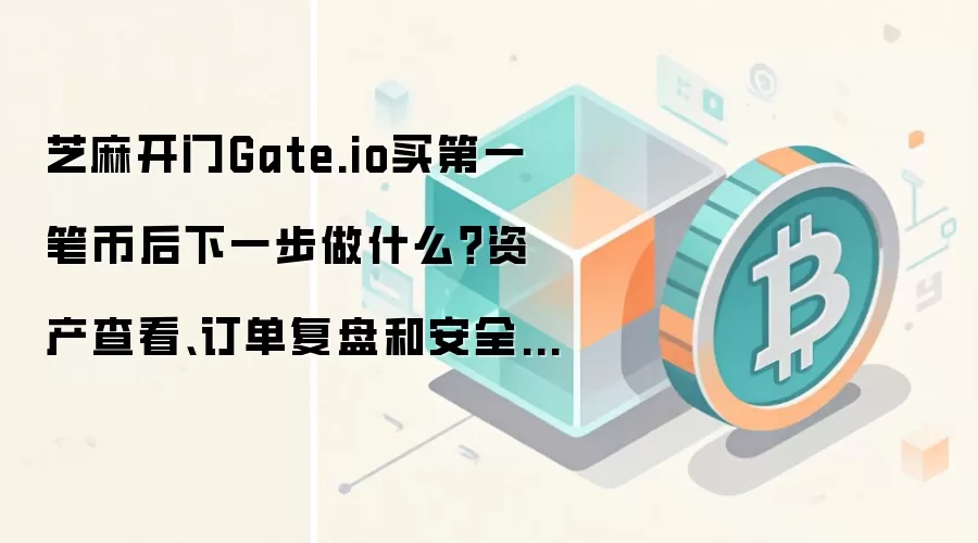 芝麻开门Gate.io买第一笔币后下一步做什么？资产查看、订单复盘和安全补设这样排