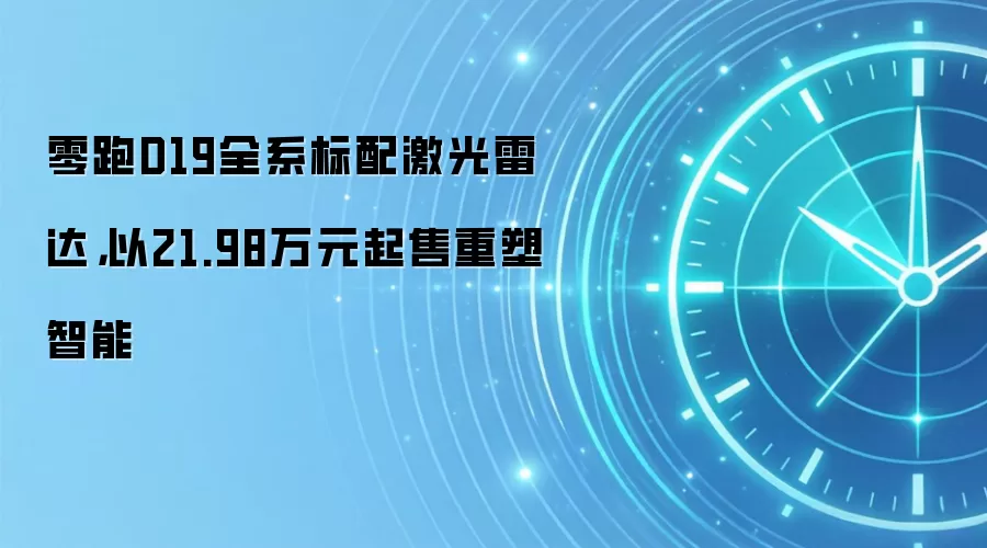 零跑D19全系标配激光雷达,以21.98万元起售重塑智能