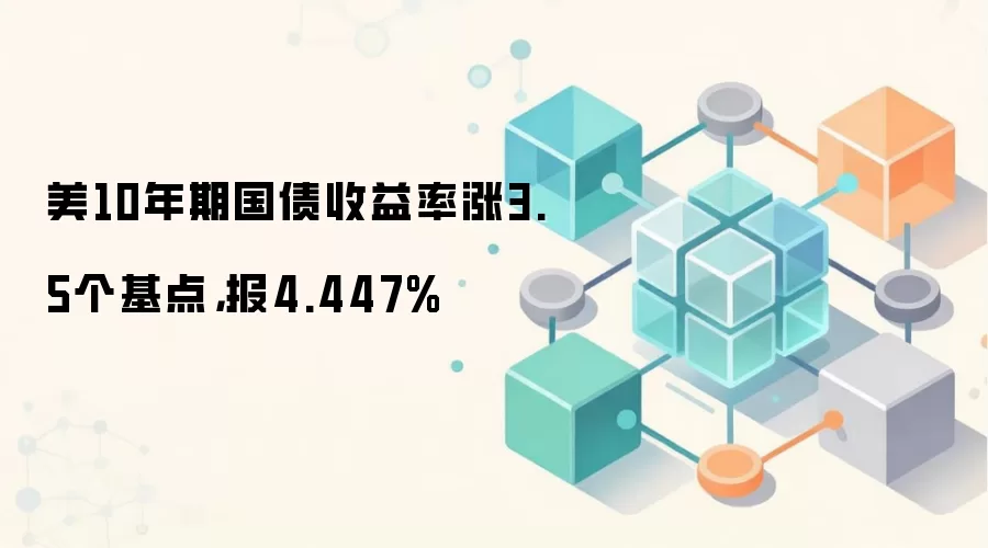 美10年期国债收益率涨3.5个基点,报4.447%