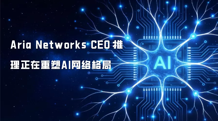 Aria Networks CEO:推理正在重塑AI网络格局