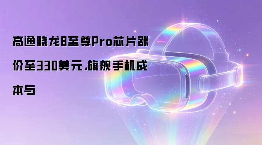 高通骁龙8至尊Pro芯片涨价至330美元,旗舰手机成本与