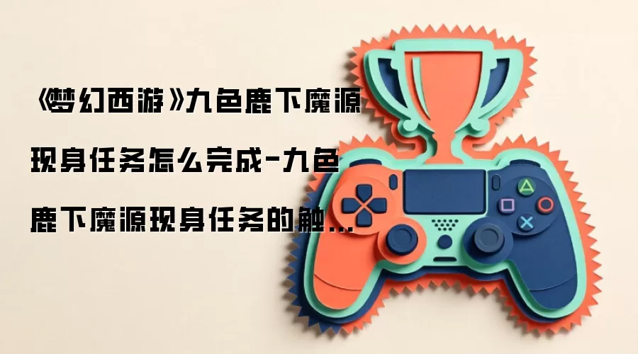 《梦幻西游》九色鹿下魔源现身任务怎么完成-九色鹿下魔源现身任务的触发方法