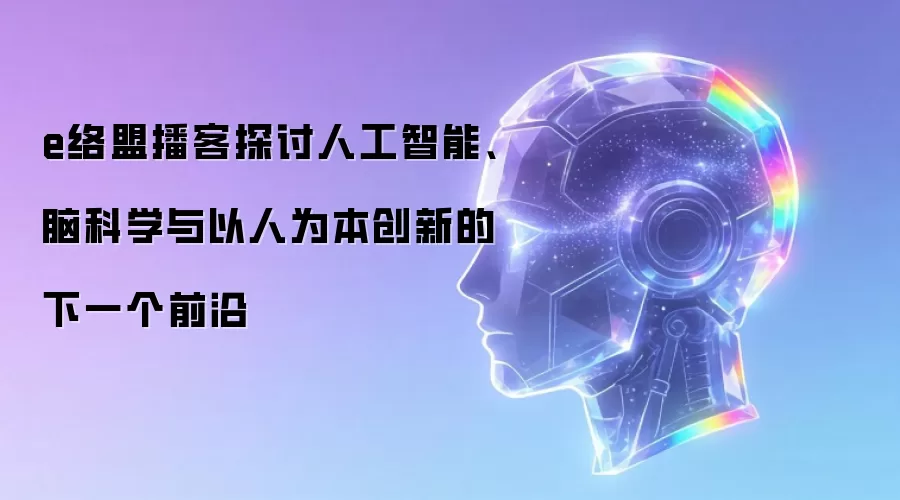 e络盟播客探讨人工智能、脑科学与以人为本创新的下一个前沿