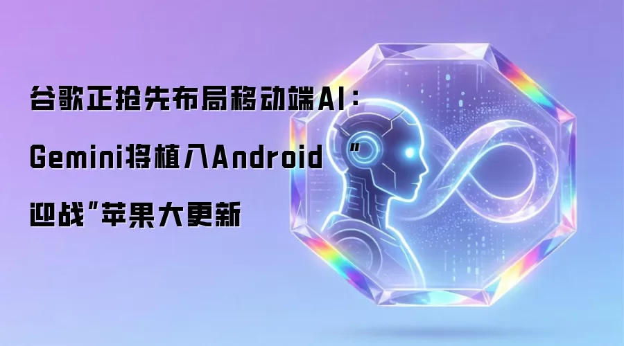 谷歌正抢先布局移动端AI：Gemini将植入Android “迎战”苹果大更新