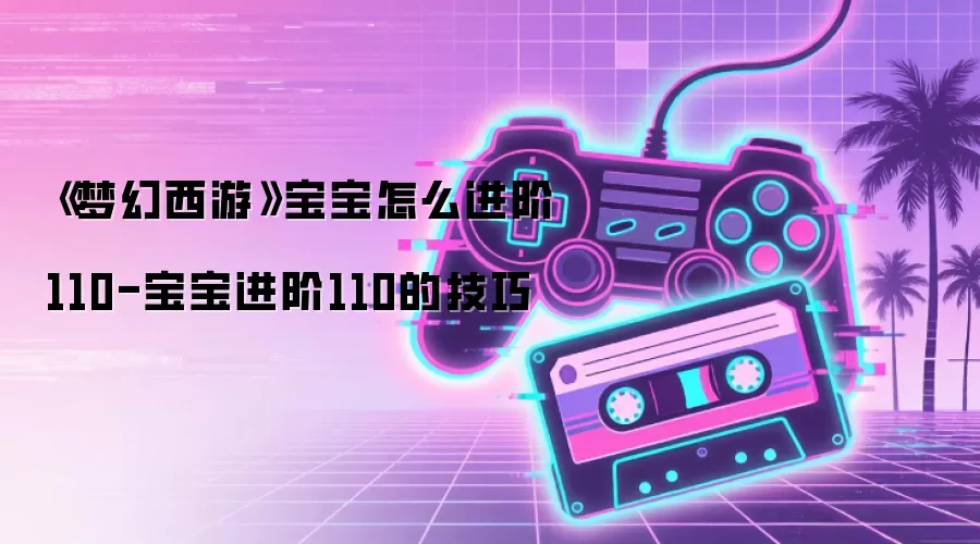 《梦幻西游》宝宝怎么进阶110-宝宝进阶110的技巧