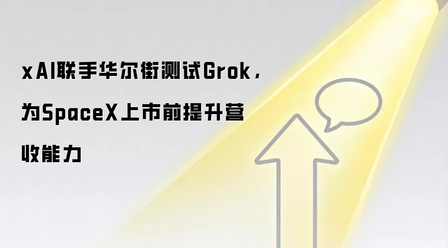 xAI联手华尔街测试Grok,为SpaceX上市前提升营收能力