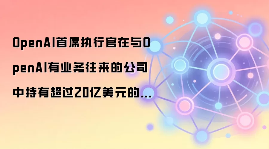 OpenAI首席执行官在与OpenAI有业务往来的公司中持有超过20亿美元的股份