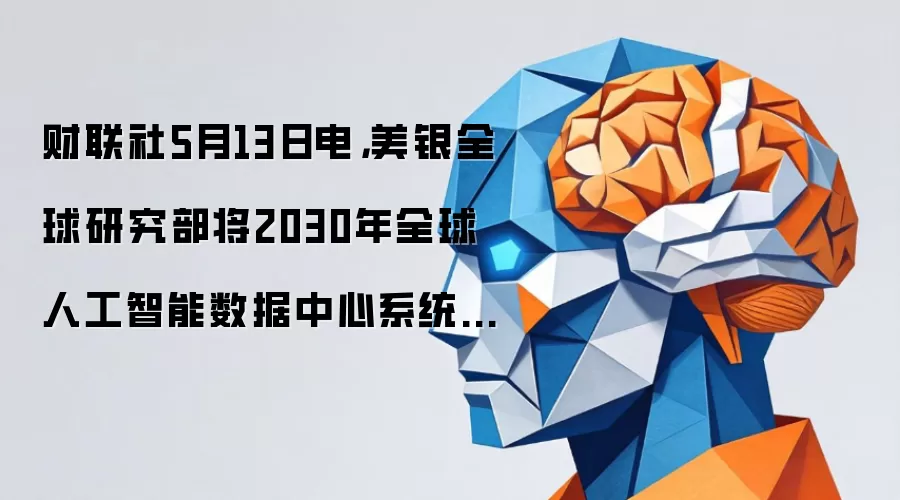 财联社5月13日电，美银全球研究部将2030年全球人工智能数据中心系统总可触达市场（TAM）预测从先前的约1.4万亿美元上调至约1.7万亿美元。