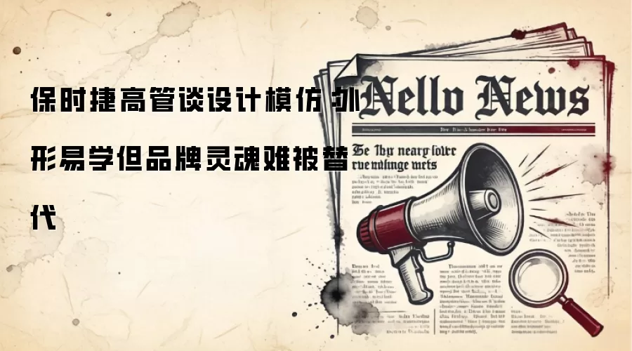 保时捷高管谈设计模仿：外形易学但品牌灵魂难被替代