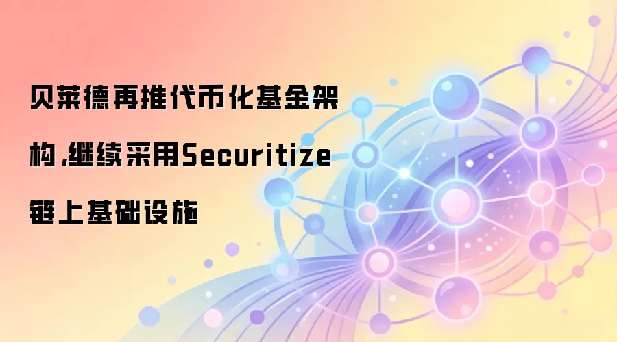 贝莱德再推代币化基金架构，继续采用Securitize链上基础设施