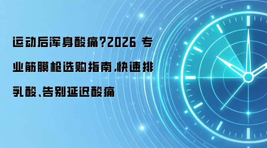 运动后浑身酸痛？2026 专业筋膜枪选购指南，快速排乳酸、告别延迟酸痛
