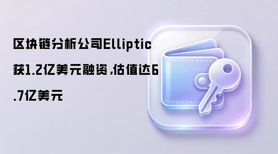 区块链分析公司Elliptic获1.2亿美元融资，估值达6.7亿美元