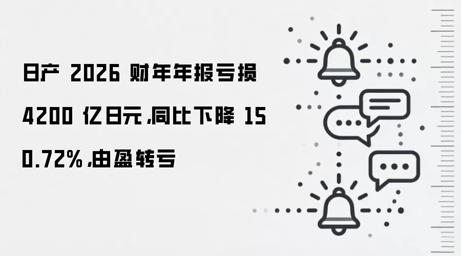 日产 2026 财年年报亏损 4200 亿日元，同比下降 150.72%，由盈转亏