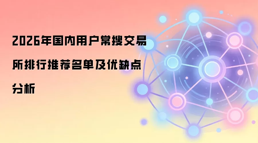 2026年国内用户常搜交易所排行推荐名单及优缺点分析
