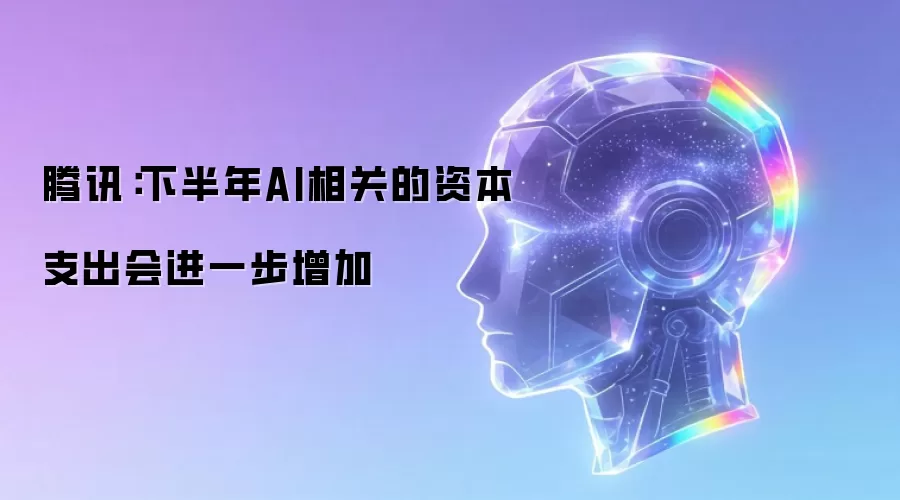 腾讯：下半年AI相关的资本支出会进一步增加