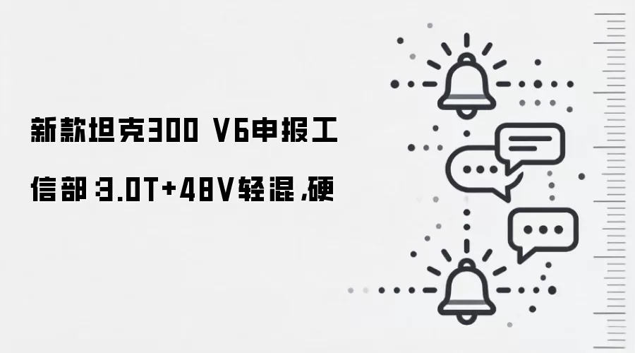 新款坦克300 V6申报工信部：3.0T+48V轻混，硬