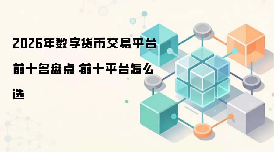 2026年数字货币交易平台前十名盘点：前十平台怎么选
