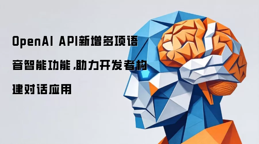 OpenAI API新增多项语音智能功能，助力开发者构建对话应用