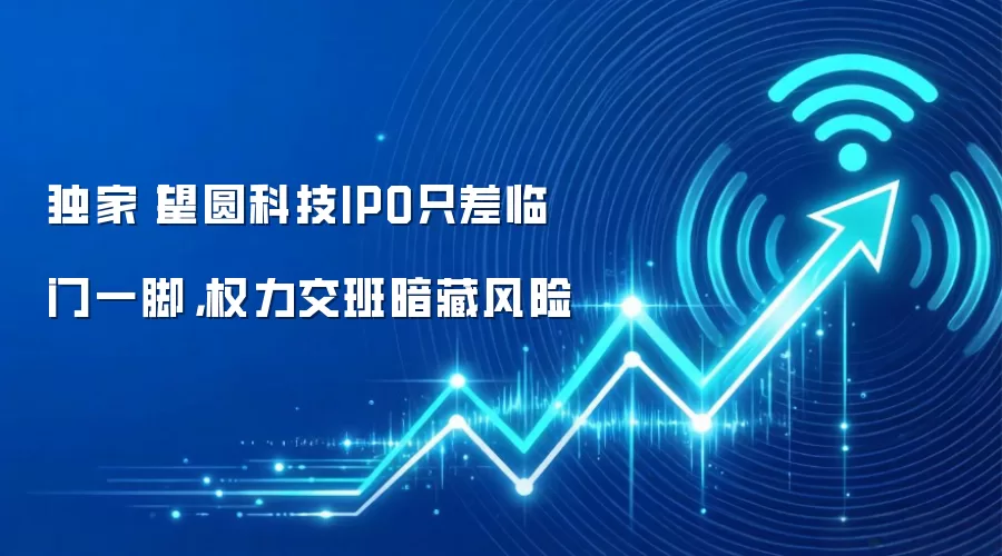 独家丨望圆科技IPO只差临门一脚，权力交班暗藏风险