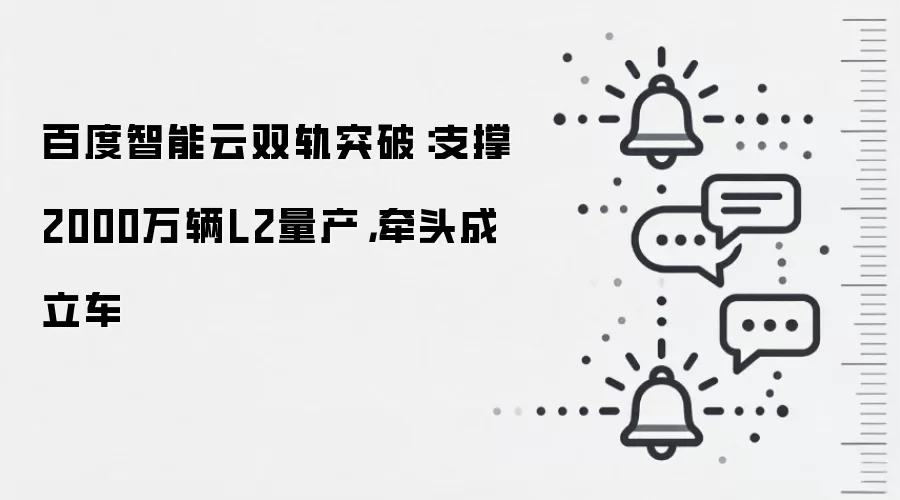 百度智能云双轨突破:支撑2000万辆L2量产,牵头成立车