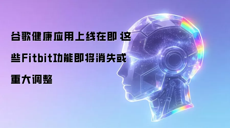 谷歌健康应用上线在即：这些Fitbit功能即将消失或重大调整