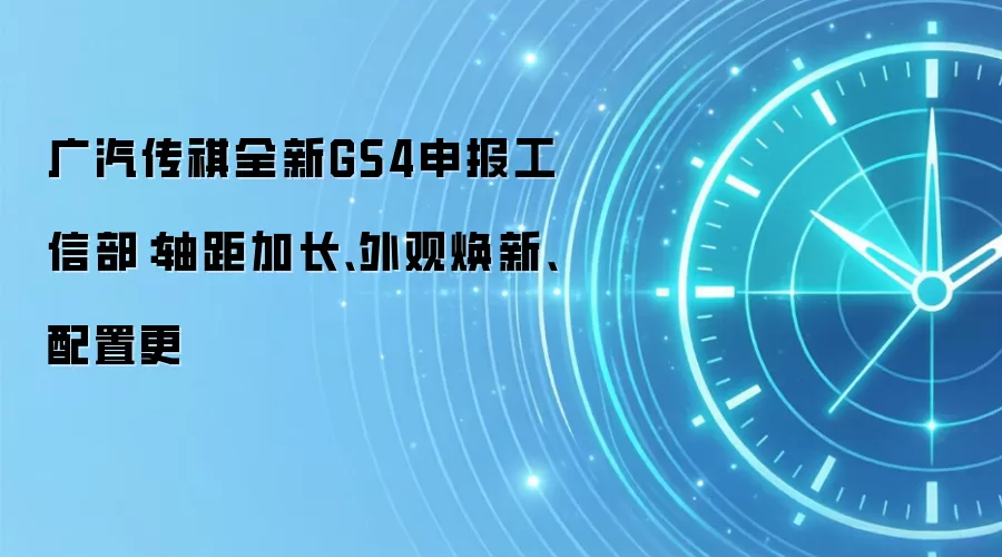 广汽传祺全新GS4申报工信部：轴距加长、外观焕新、配置更