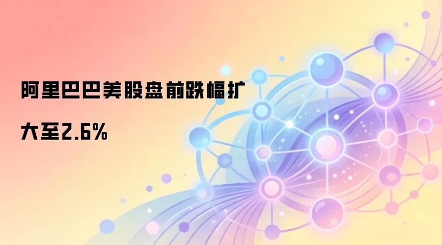 阿里巴巴美股盘前跌幅扩大至2.6%,市场审视其财报与Web3布局