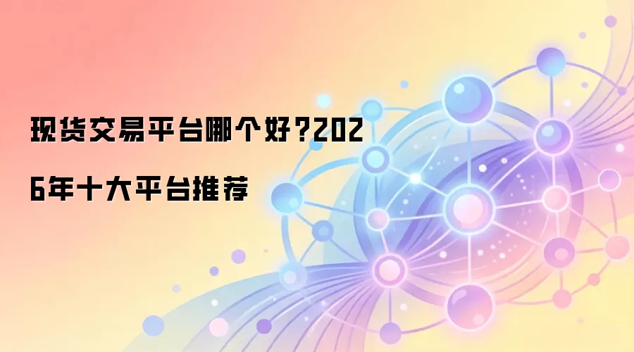现货交易平台哪个好？2026年十大平台推荐