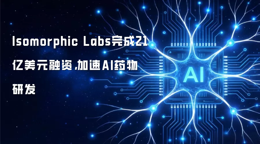 Isomorphic Labs完成21亿美元融资,加速AI药物研发