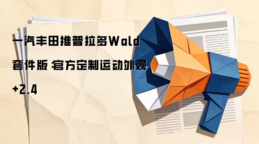 一汽丰田推普拉多Wald套件版：官方定制运动外观+2.4