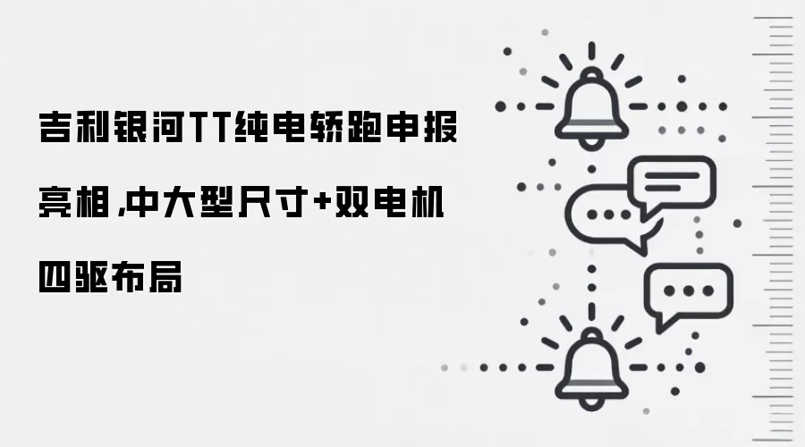 吉利银河TT纯电轿跑申报亮相,中大型尺寸+双电机四驱布局