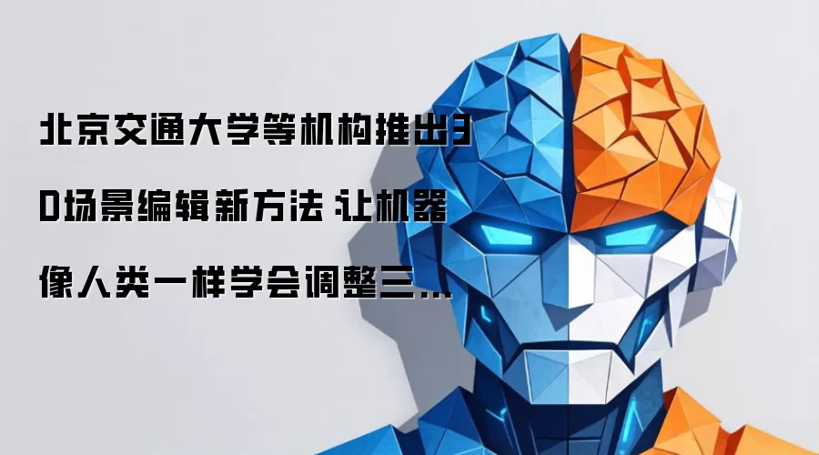 北京交通大学等机构推出3D场景编辑新方法：让机器像人类一样学会调整三维世界