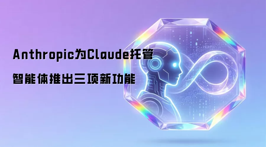 Anthropic为Claude托管智能体推出三项新功能
