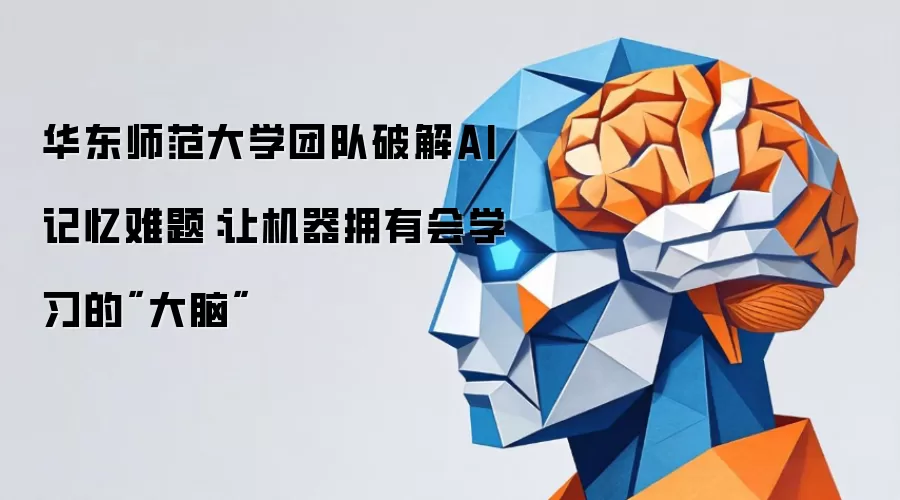 华东师范大学团队破解AI记忆难题：让机器拥有会学习的